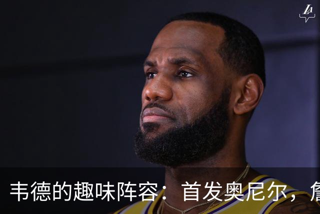 韦德的趣味阵容：首发奥尼尔，詹姆斯替补，波什被裁